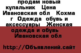 продам новый купальник › Цена ­ 300 - Ивановская обл., Кохма г. Одежда, обувь и аксессуары » Женская одежда и обувь   . Ивановская обл.